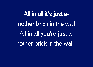 All in all it's just a-

nother brick in the wall

All in all you're just a-

nother brick in the wall