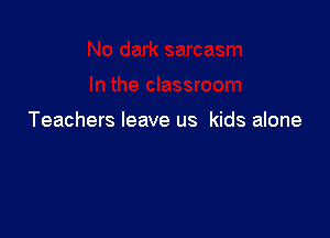 Teachers leave us kids alone
