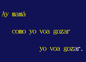 Ay mama

COIIIO yo V08 gozar

yo voa gozar.