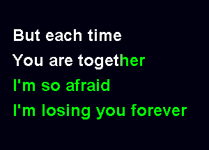 But each time
You are together

I'm so afraid
I'm losing you forever