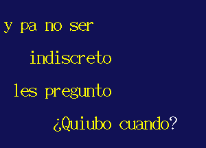 y PEI DO 86

indiscreto

les pregunto

4Quiubo cuando?