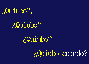 gQuiubo?,
Quiubo?,

dQUiubo?

Quiubo cuando?