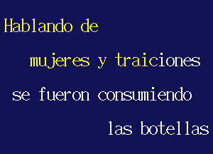 Hablando de

mujeres y traiciones

se fueron consumiendo

las botellas