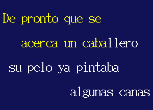 De pronto que se

acerca un caballero

su pelo ya pintaba

algunas canas