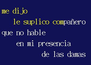 me dijo
1e suplico compa er0

que no hable
en mi presencia
de las damas