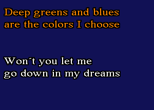 Deep greens and blues
are the colors I choose

XVon't you let me
go down in my dreams