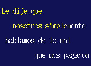 be dije que

nosotros simplemente

hablamos de 10 mal

que HOS pagar 0n