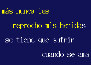 mas nunca les

reprocho mis heridas

se tiene que sufrir

cuando se ama