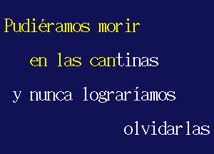 Pudi ramos morir

en las cantinas

y nunca lograriamos

olvidarlas