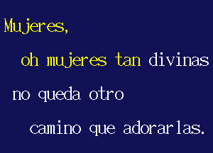 Mujeres,
oh mujeres tan divinas

no queda otro

camino que adorarlas.