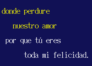 donde perdure

nuestro amor
por que tu eres
toda mi felicidad.