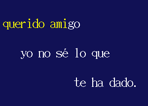 querido amigo

yo no 8 lo que

te ha dado.