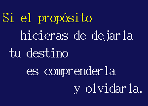 Si 61 propbsito
hicieras de dejarla

tu destino
es comprenderla
y olvidarla.