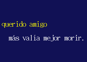 querido amigo

mas valia mejor morir.