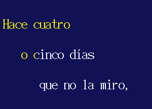 Hace Quatro

0 Cinco dias

que no la miro,