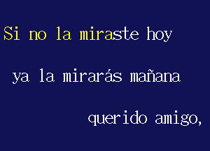 Si no la miraste hoy

ya la miraras ma ana

querido amigo,