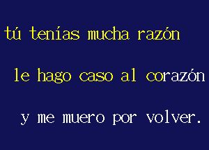 ta tenias mucha razbn

le hago caso a1 corazbn

y me muero por volver.