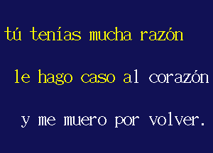 ta tenias mucha razbn

le hago caso a1 corazbn

y me muero por volver.