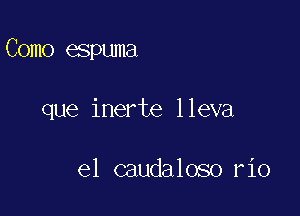 Como espuma

que inerte lleva

e1 caudaloso r10