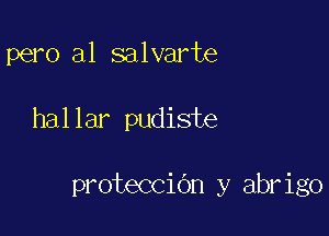 pero al salvarte

hallar pudiste

proteccidn y abrigo