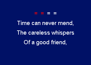 Time can never mend,

The careless whispers

Of a good friend,
