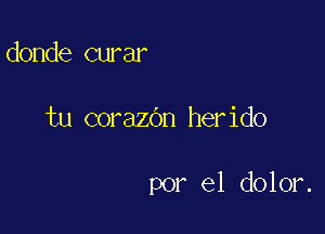 donde curar

tu corazbn herido

por el dolor.