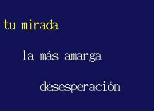 tu mirada

1a mas amarga

desesperacidn