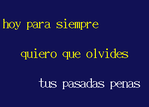 hoy para siempre

quiero que olvides

tus pasadas penas