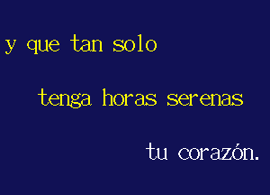 y que tan solo

tenga horas serenas

tu corazOn.