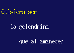 Quisiera ser

1a golondrina

que a1 amanecer