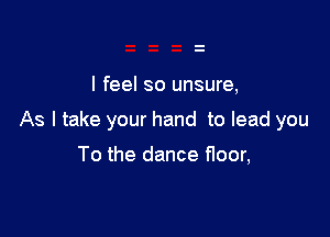 I feel so unsure,

As I take your hand to lead you

To the dance floor,