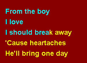 From the boy
I love

I should break away
'Cause heartaches
He'll bring one day