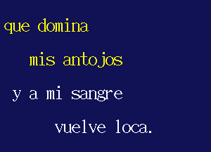 que domina

mis antojos

y a mi sangre

vuelve loca.