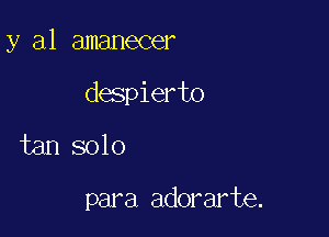 y al amanecer

despierto

tan solo

para adorarte.