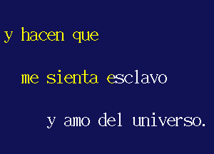 y hacen que

me sienta esclavo

y amo del universo.