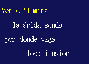 Ven e ilumina

1a arida senda

por donde vaga

loca ilusiOn