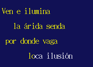 Ven e ilumina

1a arida senda

por donde vaga

loca ilusiOn