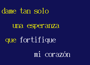 dame tan solo

una esperanza

que fortifique

mi corazOn