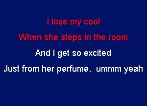 And I get so excited

Just from her perfume, ummm yeah