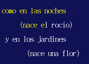 como en las noches
(nace el rocio)

y en los jardines

(nace una flor)