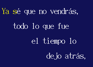 Ya 5 que no vendras,

todo lo que fue
el tiempo 10

dejo atre'ls,