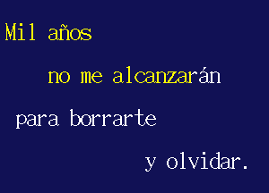 Mil a os

no me alcanzaran

para borrarte

y olvidar.