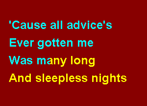 'Cause all advice's
Ever gotten me

Was many long
And sleepless nights