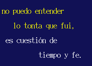 no puedo entender

lo tonta que fui,

es cuestiOn de

tiempo y fe.