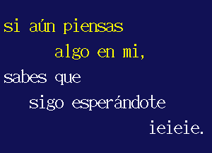 Si aan piensas
algo en mi,

sabes que
sigo esperandote
ieieie.