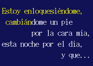 Estoy enloqueskndome,
Gambiandome un pie
por la cara mia,
esta noche por el dia,
y que. ..