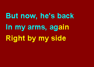 But now, he's back
In my arms, again

Right by my side