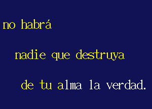 no habra

nadie que destruya

de tu alma la verdad.