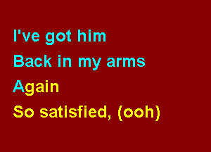 I've got him
Back in my arms

Again
80 satisfied, (ooh)