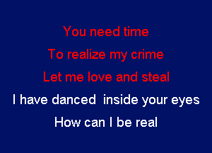 l have danced inside your eyes

How can I be real